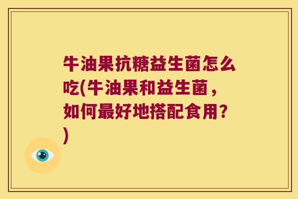 牛油果抗糖益生菌怎么吃(牛油果和益生菌，如何最好地搭配食用？)