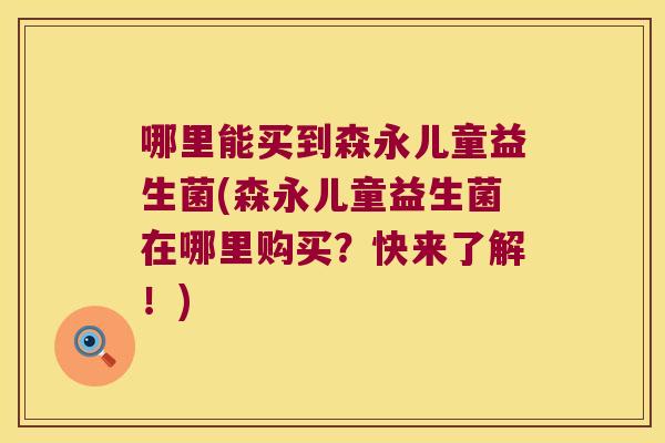 哪里能买到森永儿童益生菌(森永儿童益生菌在哪里购买？快来了解！)
