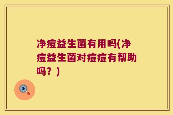 净痘益生菌有用吗(净痘益生菌对痘痘有帮助吗？)