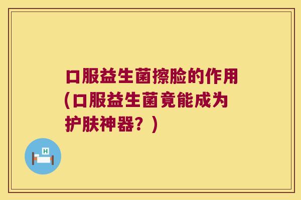 口服益生菌擦脸的作用(口服益生菌竟能成为护肤神器？)