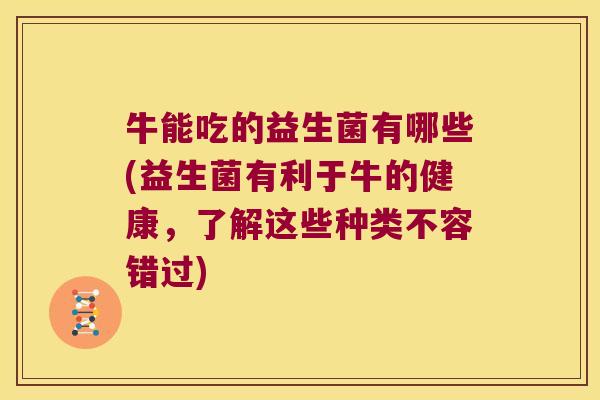 牛能吃的益生菌有哪些(益生菌有利于牛的健康，了解这些种类不容错过)
