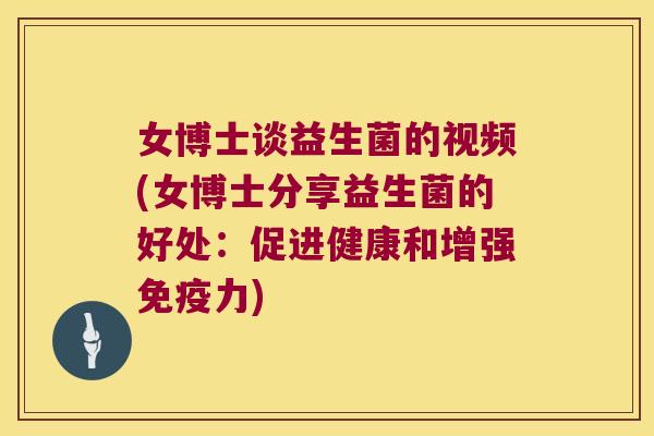 女博士谈益生菌的视频(女博士分享益生菌的好处：促进健康和增强免疫力)