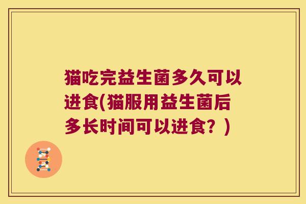 猫吃完益生菌多久可以进食(猫服用益生菌后多长时间可以进食?) 猫吃完益生菌多久可以进食(猫服用益生菌后多长时间可以进食?)