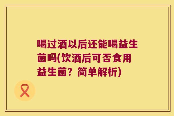 喝过酒以后还能喝益生菌吗(饮酒后可否食用益生菌？简单解析)