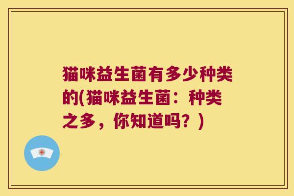 猫咪益生菌有多少种类的(猫咪益生菌：种类之多，你知道吗？)