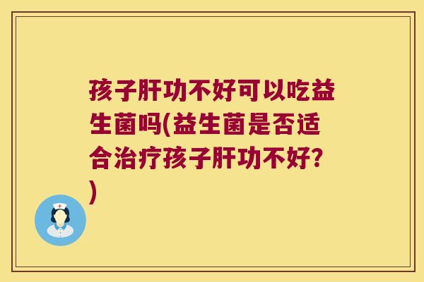 孩子肝功不好可以吃益生菌吗(益生菌是否适合治疗孩子肝功不好？)