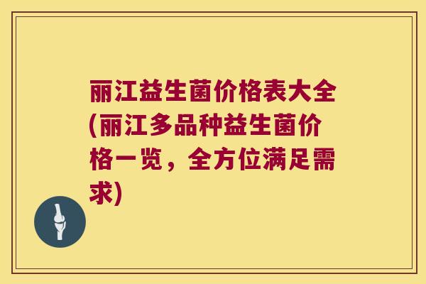 丽江益生菌价格表大全(丽江多品种益生菌价格一览，全方位满足需求)