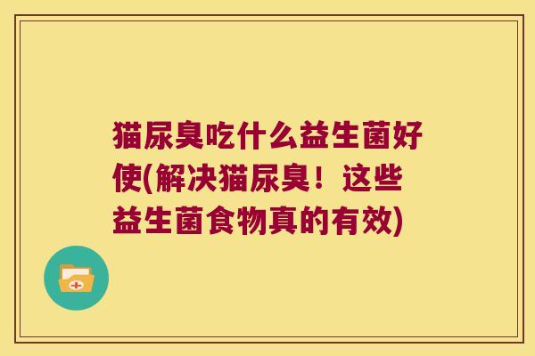 猫尿臭吃什么益生菌好使(解决猫尿臭！这些益生菌食物真的有效)