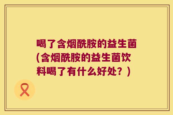 喝了含烟酰胺的益生菌(含烟酰胺的益生菌饮料喝了有什么好处？)