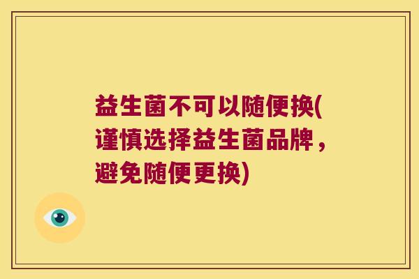 益生菌不可以随便换(谨慎选择益生菌品牌,避免随便更换) 益生菌不可以随便换(谨慎选择益生菌品牌,避免随便更换)