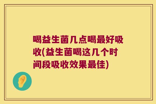 喝益生菌几点喝好吸收(益生菌喝这几个时间段吸收效果佳) 喝益生菌几点喝好吸收(益生菌喝这几个时间段吸收效果佳)