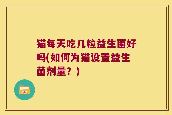 猫每天吃几粒益生菌好吗(如何为猫设置益生菌剂量？)