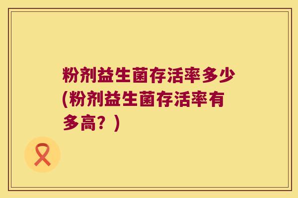 粉剂益生菌存活率多少(粉剂益生菌存活率有多高？)