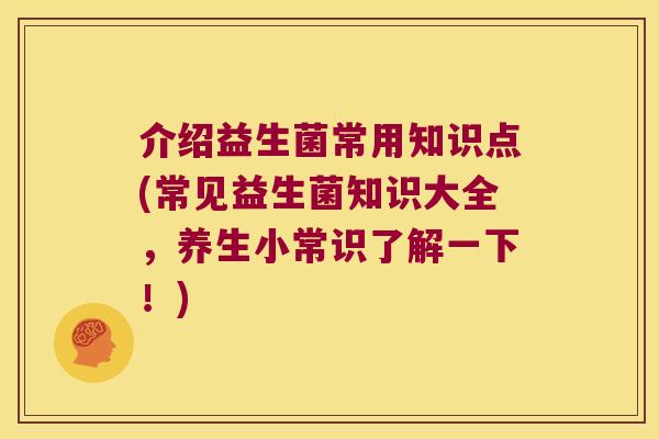 介绍益生菌常用知识点(常见益生菌知识大全，养生小常识了解一下！)