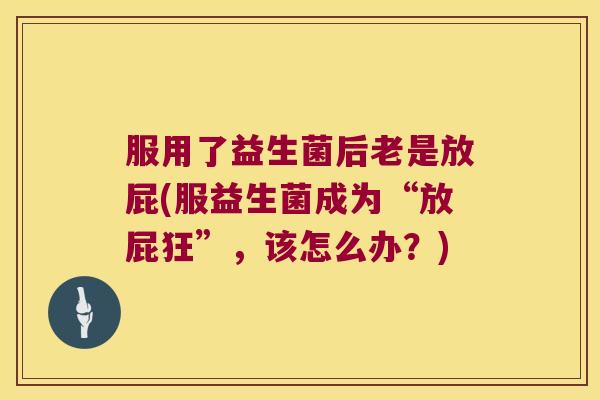 服用了益生菌后老是放屁(服益生菌成为“放屁狂”，该怎么办？)