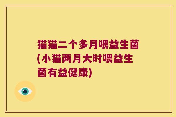 猫猫二个多月喂益生菌(小猫两月大时喂益生菌有益健康)