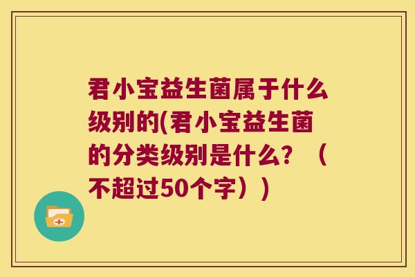 君小宝益生菌属于什么级别的(君小宝益生菌的分类级别是什么？（不超过50个字）)