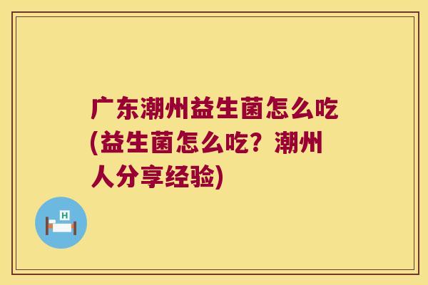广东潮州益生菌怎么吃(益生菌怎么吃？潮州人分享经验)