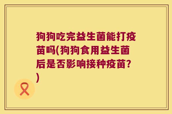 狗狗吃完益生菌能打疫苗吗(狗狗食用益生菌后是否影响接种疫苗？)
