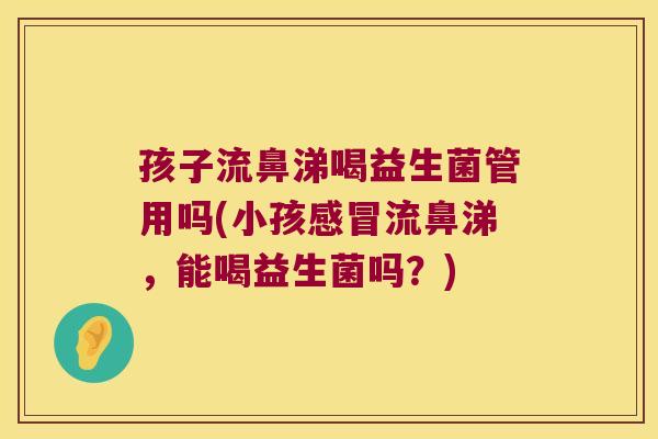 孩子流鼻涕喝益生菌管用吗(小孩感冒流鼻涕，能喝益生菌吗？)