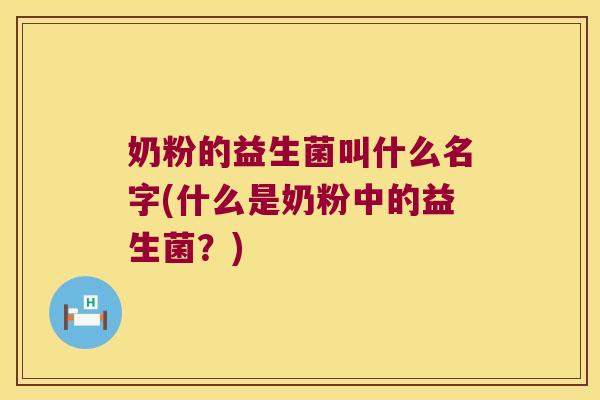 奶粉的益生菌叫什么名字(什么是奶粉中的益生菌?) 奶粉的益生菌叫什么名字(什么是奶粉中的益生菌?)