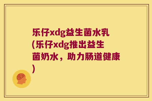 乐仔xdg益生菌水乳(乐仔xdg推出益生菌奶水,助力肠道健康) 乐仔xdg益生菌水乳(乐仔xdg推出益生菌奶水,助力肠道健康)