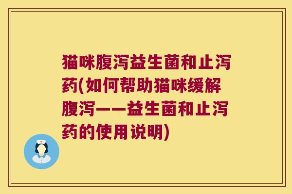 猫咪腹泻益生菌和止泻药(如何帮助猫咪缓解腹泻——益生菌和止泻药的使用说明)
