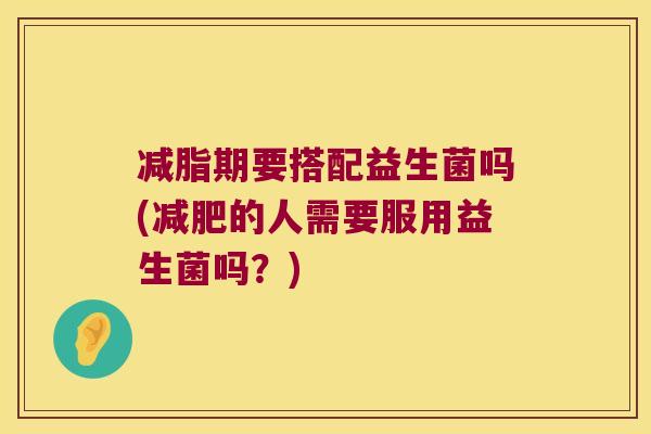 减脂期要搭配益生菌吗(减肥的人需要服用益生菌吗？)