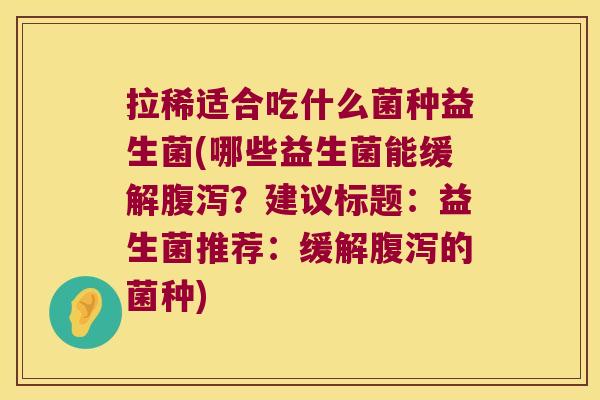 拉稀适合吃什么菌种益生菌(哪些益生菌能缓解?建议标题:益生菌推荐:缓解的菌种) 拉稀适合吃什么菌种益生菌(哪些益生菌能缓解?建议标题:益生菌推荐:缓解的菌种)