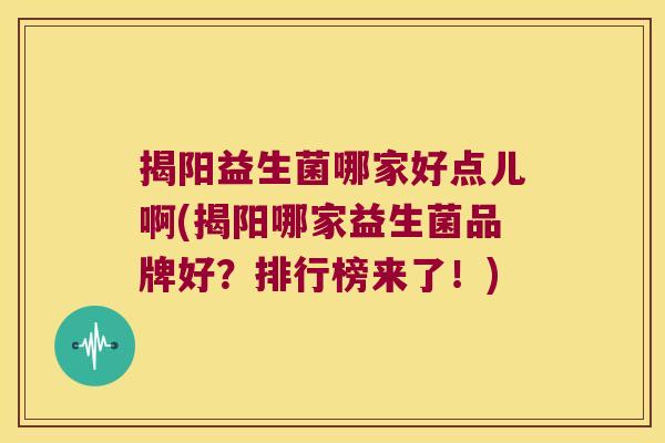 揭阳益生菌哪家好点儿啊(揭阳哪家益生菌品牌好？排行榜来了！)