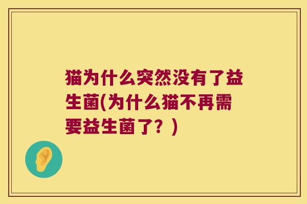 猫为什么突然没有了益生菌(为什么猫不再需要益生菌了?) 猫为什么突然没有了益生菌(为什么猫不再需要益生菌了?)