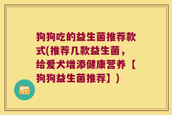 狗狗吃的益生菌推荐款式(推荐几款益生菌，给爱犬增添健康营养【狗狗益生菌推荐】)