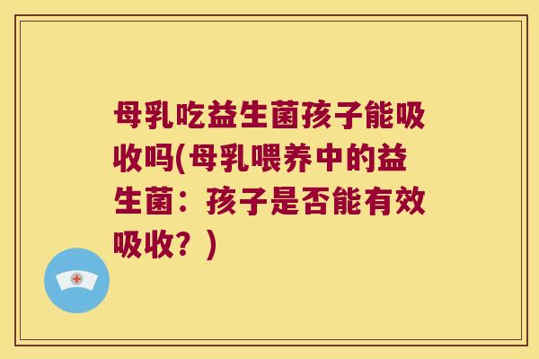 母乳吃益生菌孩子能吸收吗(母乳喂养中的益生菌：孩子是否能有效吸收？)