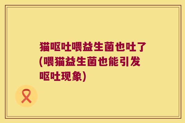 猫呕吐喂益生菌也吐了(喂猫益生菌也能引发呕吐现象)