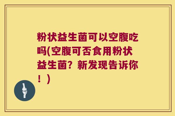 粉状益生菌可以空腹吃吗(空腹可否食用粉状益生菌？新发现告诉你！)