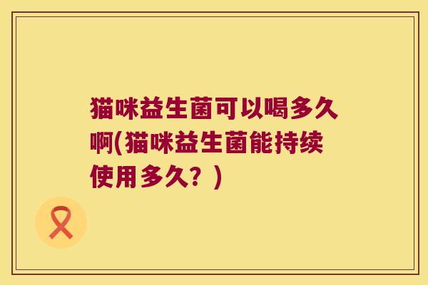 猫咪益生菌可以喝多久啊(猫咪益生菌能持续使用多久?) 猫咪益生菌可以喝多久啊(猫咪益生菌能持续使用多久?)