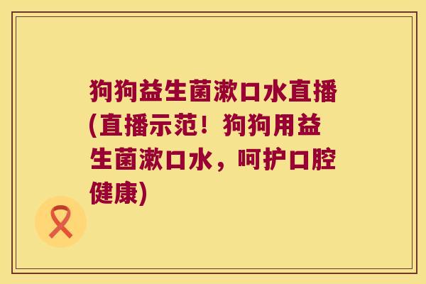 狗狗益生菌漱口水直播(直播示范！狗狗用益生菌漱口水，呵护口腔健康)