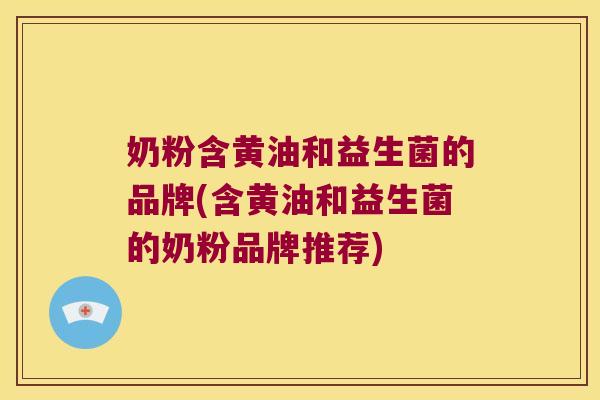 奶粉含黄油和益生菌的品牌(含黄油和益生菌的奶粉品牌推荐)