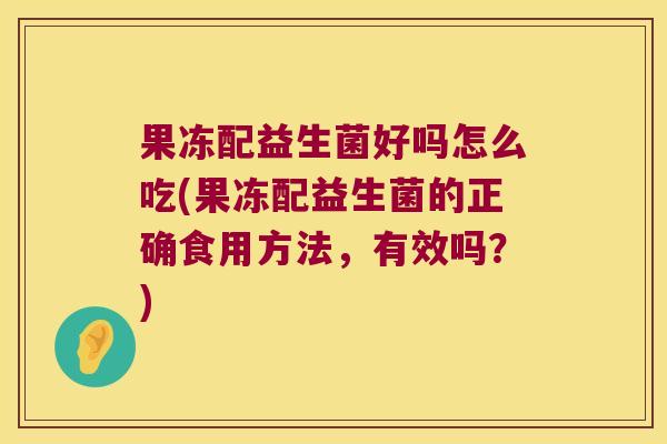 果冻配益生菌好吗怎么吃(果冻配益生菌的正确食用方法，有效吗？)