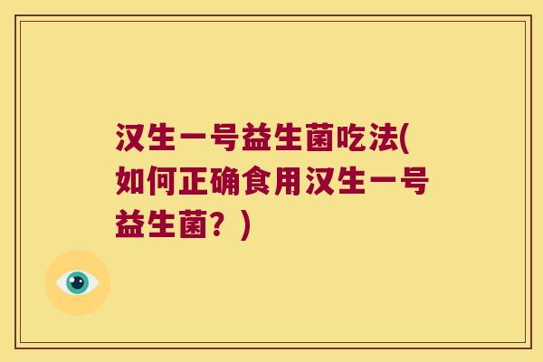 汉生一号益生菌吃法(如何正确食用汉生一号益生菌？)