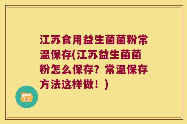 江苏食用益生菌菌粉常温保存(江苏益生菌菌粉怎么保存？常温保存方法这样做！)