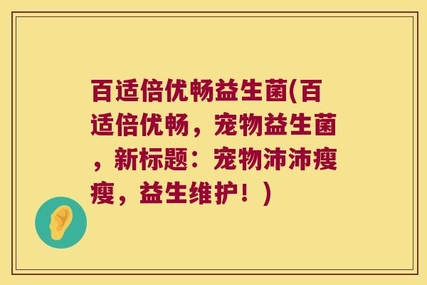 百适倍优畅益生菌(百适倍优畅，宠物益生菌，新标题：宠物沛沛瘦瘦，益生维护！)
