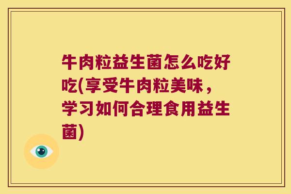 牛肉粒益生菌怎么吃好吃(享受牛肉粒美味，学习如何合理食用益生菌)