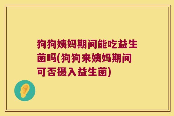 狗狗姨妈期间能吃益生菌吗(狗狗来姨妈期间可否摄入益生菌)