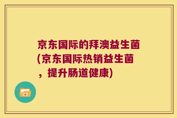 京东国际的拜澳益生菌(京东国际热销益生菌,提升肠道健康) 京东国际的拜澳益生菌(京东国际热销益生菌,提升肠道健康)