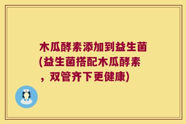 木瓜酵素添加到益生菌(益生菌搭配木瓜酵素，双管齐下更健康)