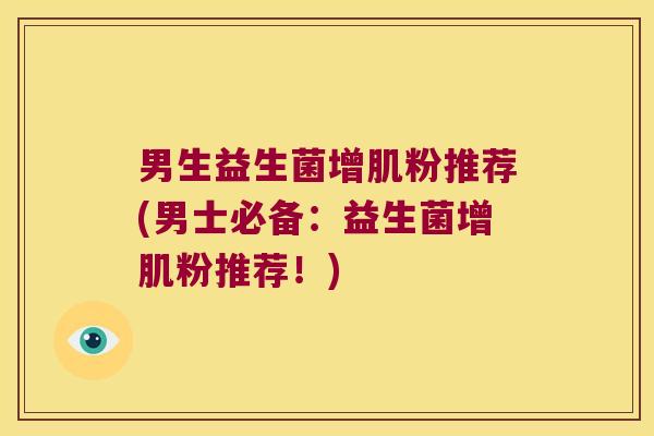 男生益生菌增肌粉推荐(男士必备：益生菌增肌粉推荐！)