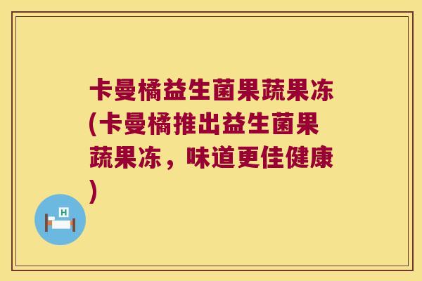 卡曼橘益生菌果蔬果冻(卡曼橘推出益生菌果蔬果冻，味道更佳健康)
