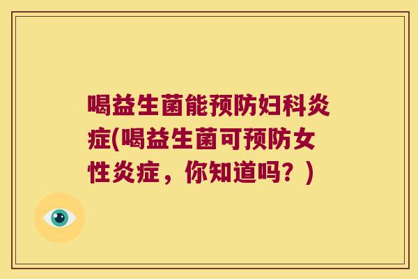 喝益生菌能预防妇科炎症(喝益生菌可预防女性炎症，你知道吗？)