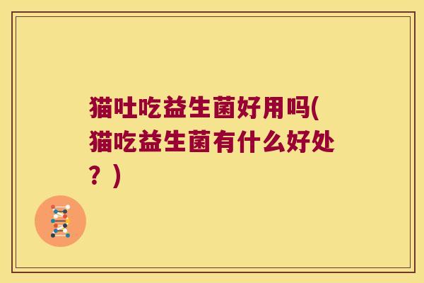 猫吐吃益生菌好用吗(猫吃益生菌有什么好处？)